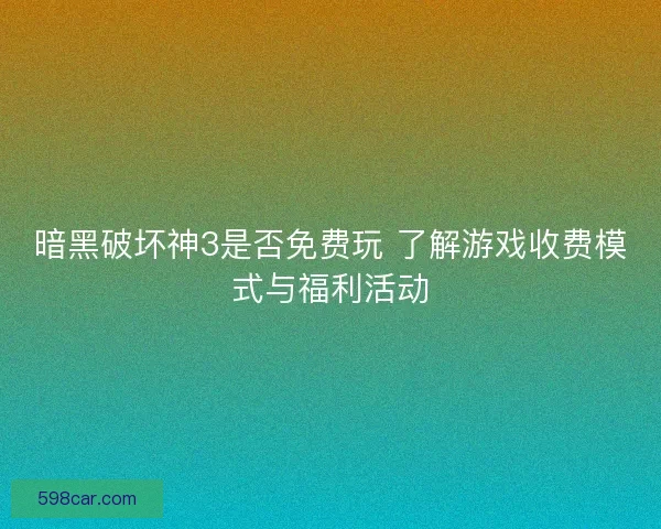 暗黑破坏神3是否免费玩 了解游戏收费模式与福利活动