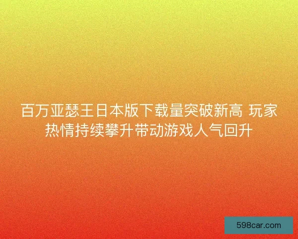 百万亚瑟王日本版下载量突破新高 玩家热情持续攀升带动游戏人气回升