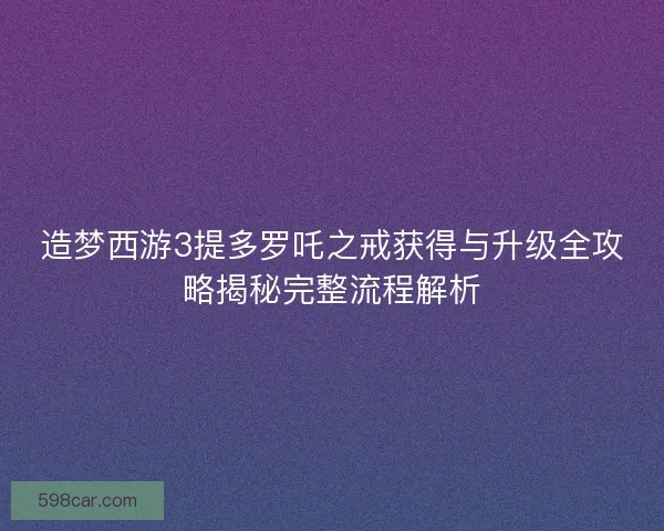 造梦西游3提多罗吒之戒获得与升级全攻略揭秘完整流程解析