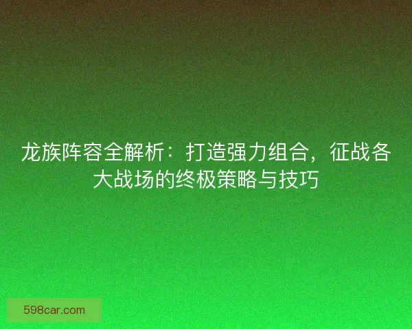 龙族阵容全解析：打造强力组合，征战各大战场的终极策略与技巧