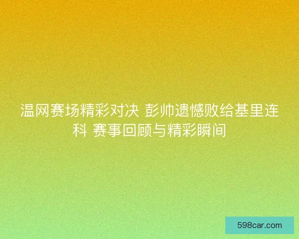 温网赛场精彩对决 彭帅遗憾败给基里连科 赛事回顾与精彩瞬间