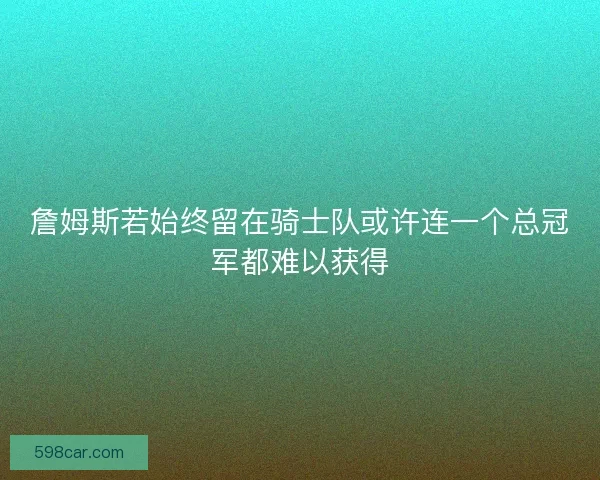 詹姆斯若始终留在骑士队或许连一个总冠军都难以获得
