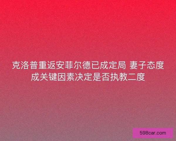 克洛普重返安菲尔德已成定局 妻子态度成关键因素决定是否执教二度