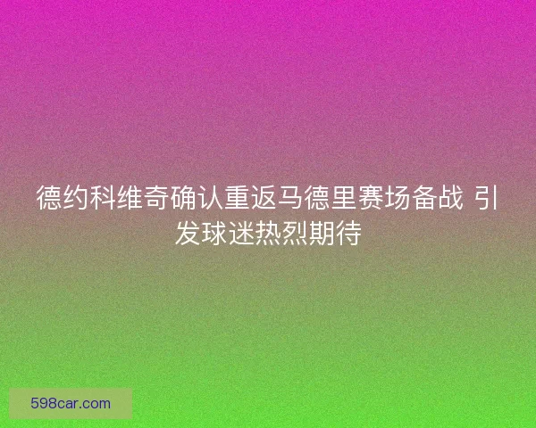 德约科维奇确认重返马德里赛场备战 引发球迷热烈期待