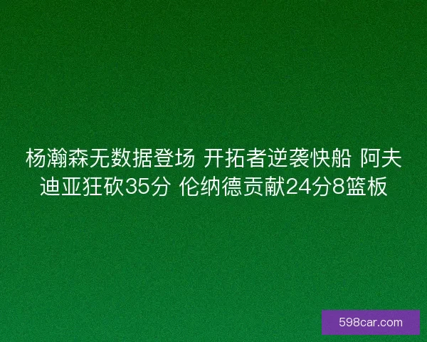 杨瀚森无数据登场 开拓者逆袭快船 阿夫迪亚狂砍35分 伦纳德贡献24分8篮板
