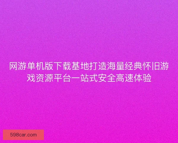 网游单机版下载基地打造海量经典怀旧游戏资源平台一站式安全高速体验