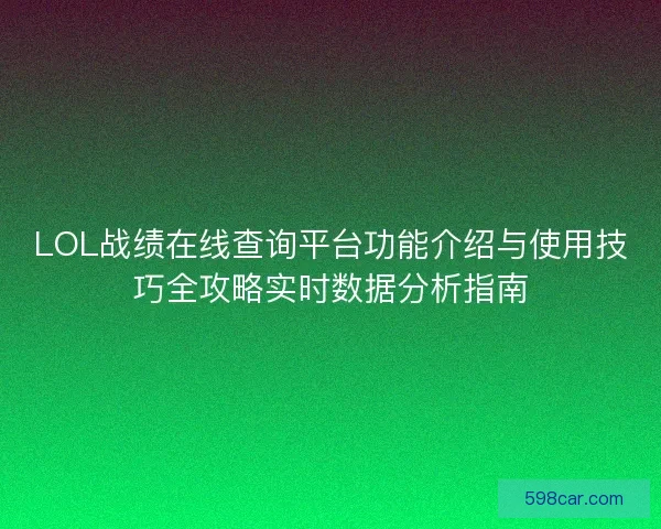 LOL战绩在线查询平台功能介绍与使用技巧全攻略实时数据分析指南