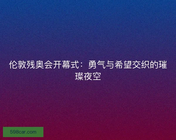 伦敦残奥会开幕式：勇气与希望交织的璀璨夜空